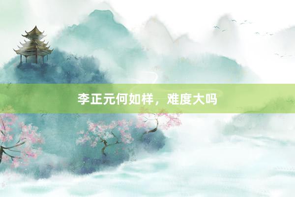 李正元何如样，难度大吗