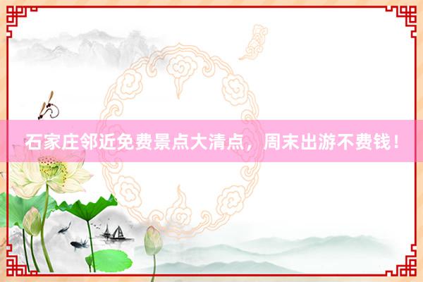 石家庄邻近免费景点大清点，周末出游不费钱！