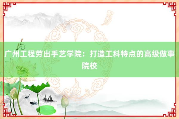 广州工程劳出手艺学院：打造工科特点的高级做事院校