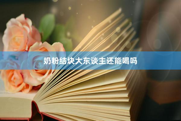 奶粉结块大东谈主还能喝吗