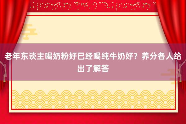 老年东谈主喝奶粉好已经喝纯牛奶好？养分各人给出了解答