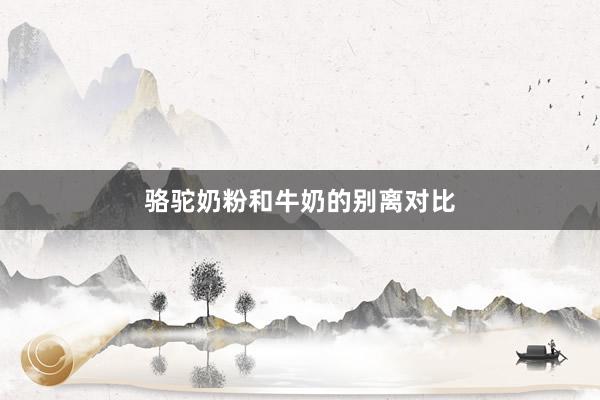 骆驼奶粉和牛奶的别离对比