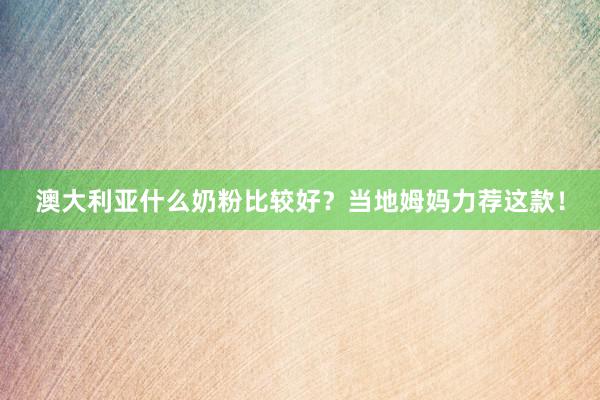 澳大利亚什么奶粉比较好？当地姆妈力荐这款！