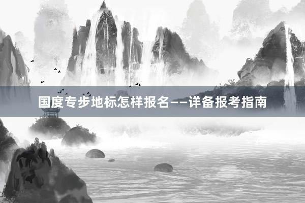 国度专步地标怎样报名——详备报考指南